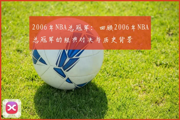 2006年NBA总冠军：回顾2006年NBA总冠军的经典对决与历史背景