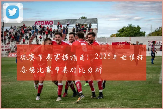 观赛节奏掌握指南：2025年世俱杯各场比赛节奏对比分析