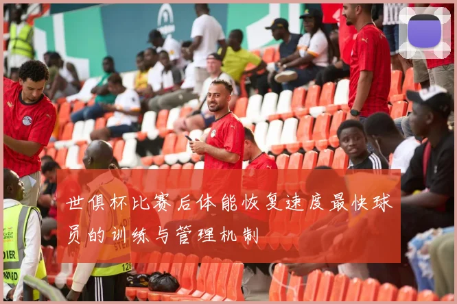 世俱杯比赛后体能恢复速度最快球员的训练与管理机制