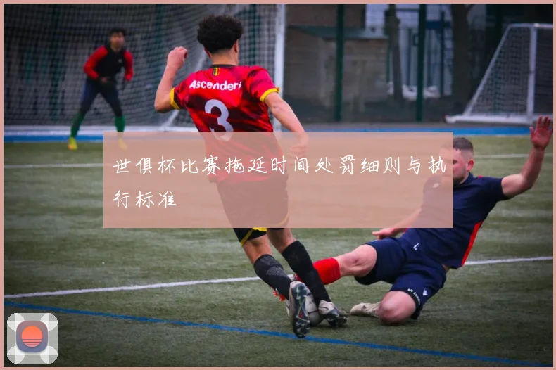 世俱杯比赛拖延时间处罚细则与执行标准