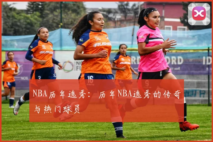 NBA历年选秀：历年NBA选秀的传奇与热门球员