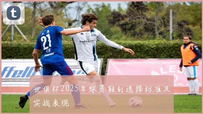 世俱杯2025年球员鞋钉选择标准及实战表现