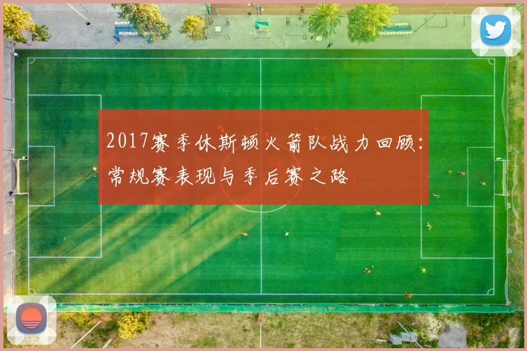 2017赛季休斯顿火箭队战力回顾：常规赛表现与季后赛之路