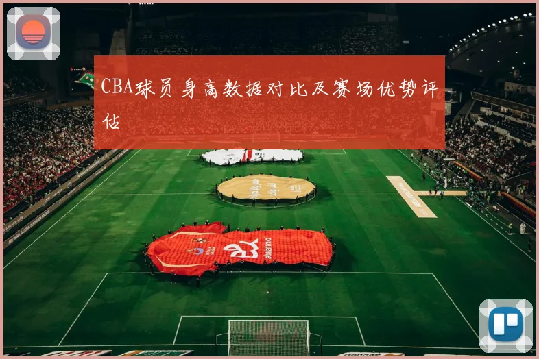 CBA球员身高数据对比及赛场优势评估