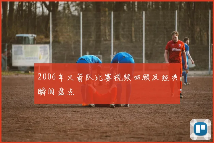 2006年火箭队比赛视频回顾及经典瞬间盘点