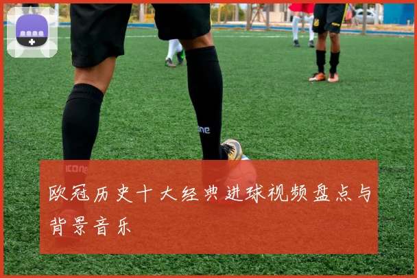 欧冠历史十大经典进球视频盘点与背景音乐