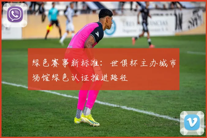绿色赛事新标准：世俱杯主办城市场馆绿色认证推进路径